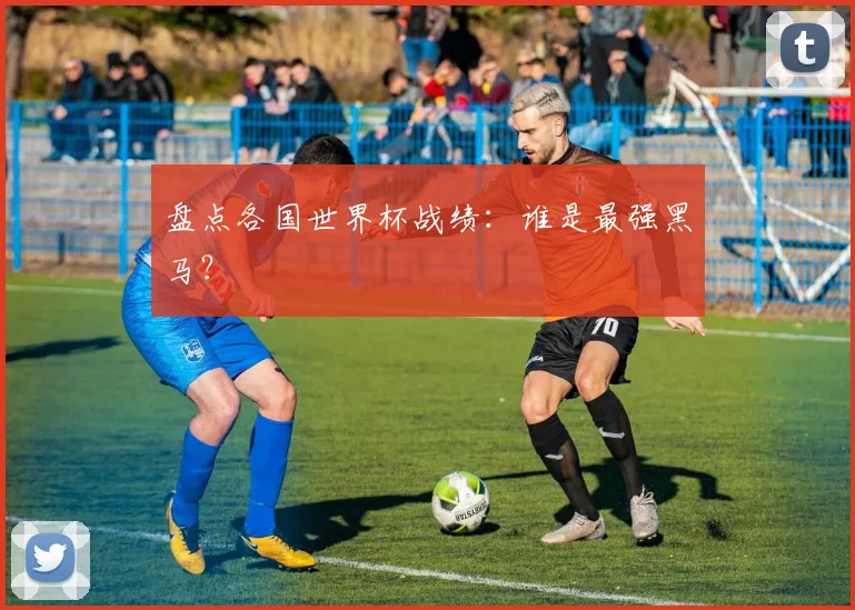 盘点各国世界杯战绩：谁是最强黑马？