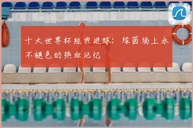 十大世界杯经典进球：绿茵场上永不褪色的热血记忆