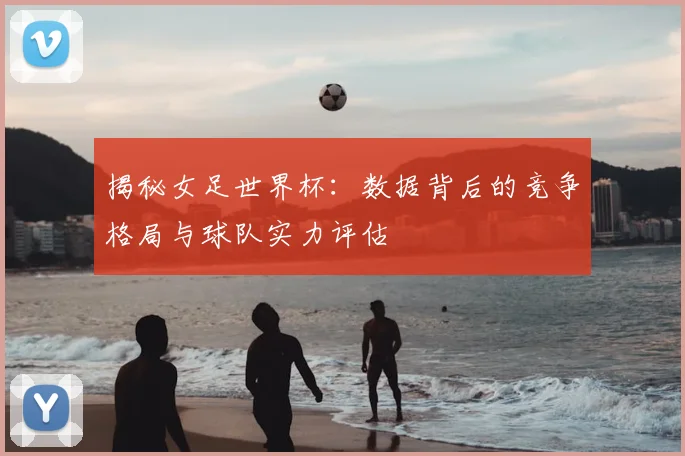 揭秘女足世界杯:数据背后的竞争格局与球队实力评估