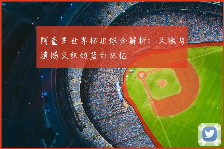 阿奎罗世界杯进球全解析：天赋与遗憾交织的蓝白记忆