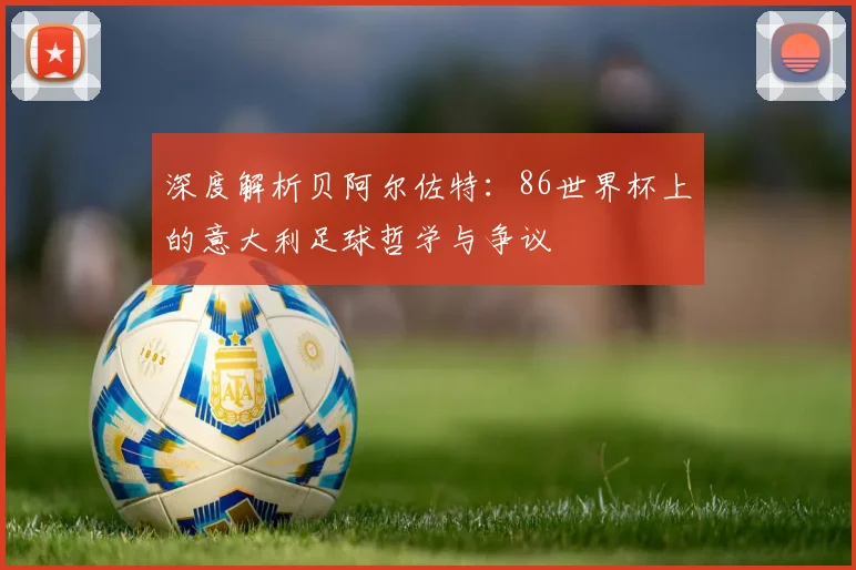 深度解析贝阿尔佐特:86世界杯上的意大利足球哲学与争议