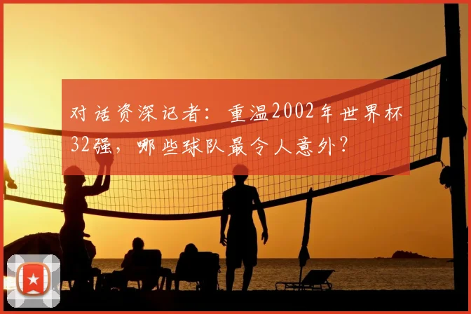 对话资深记者：重温2002年世界杯32强，哪些球队最令人意外？