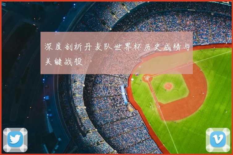深度剖析丹麦队世界杯历史成绩与关键战役