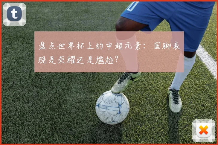 盘点世界杯上的中超元素:国脚表现是荣耀还是尴尬?