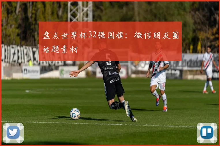 盘点世界杯32强国旗:微信朋友圈话题素材