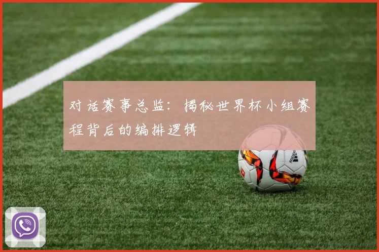 对话赛事总监：揭秘世界杯小组赛程背后的编排逻辑