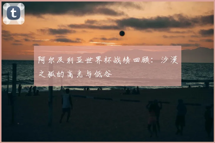 阿尔及利亚世界杯战绩回顾：沙漠之狐的高光与低谷