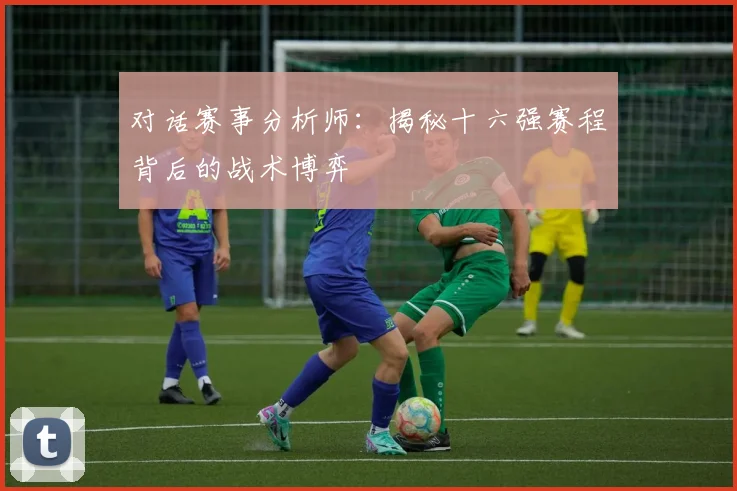 对话赛事分析师：揭秘十六强赛程背后的战术博弈