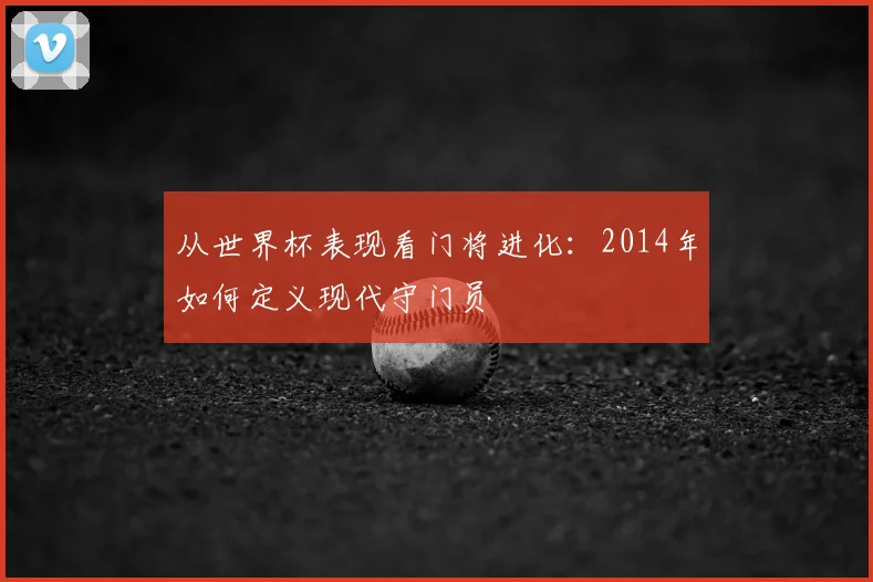 从世界杯表现看门将进化:2014年如何定义现代守门员