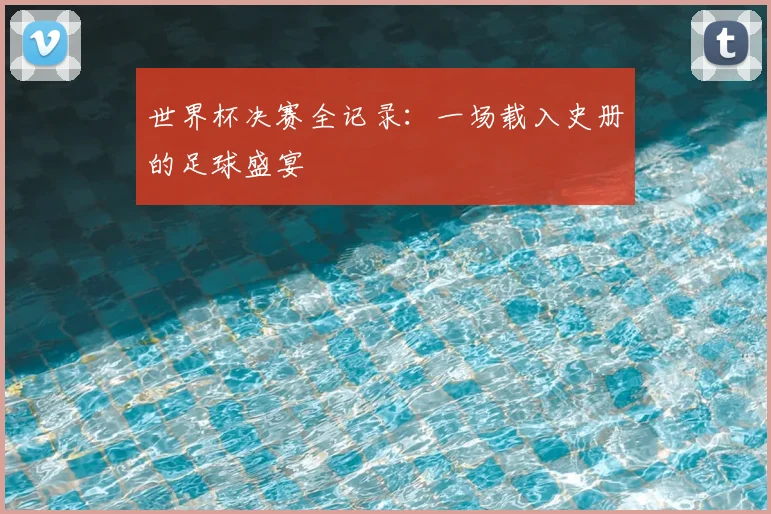 世界杯决赛全记录：一场载入史册的足球盛宴