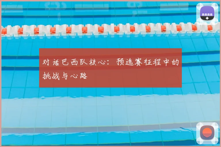 对话巴西队核心：预选赛征程中的挑战与心路
