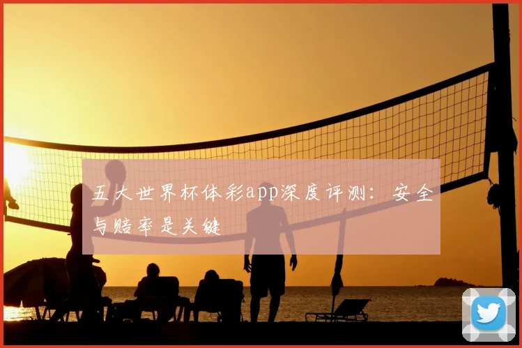 五大世界杯体彩app深度评测:安全与赔率是关键