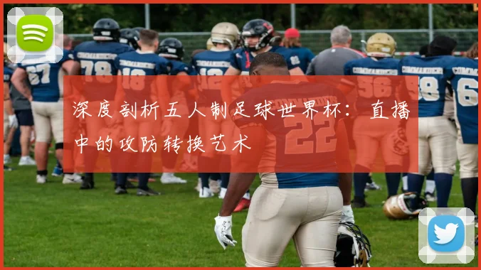 深度剖析五人制足球世界杯：直播中的攻防转换艺术