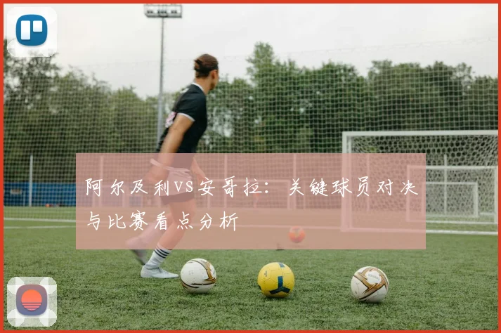 阿尔及利vs安哥拉：关键球员对决与比赛看点分析