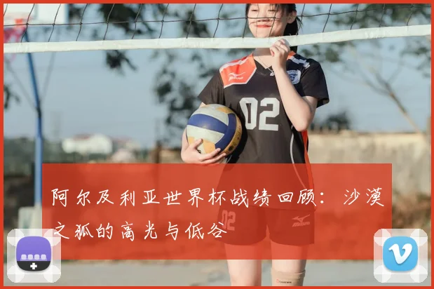 阿尔及利亚世界杯战绩回顾：沙漠之狐的高光与低谷