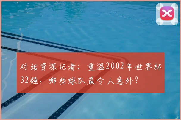 对话资深记者:重温2002年世界杯32强,哪些球队最令人意外?