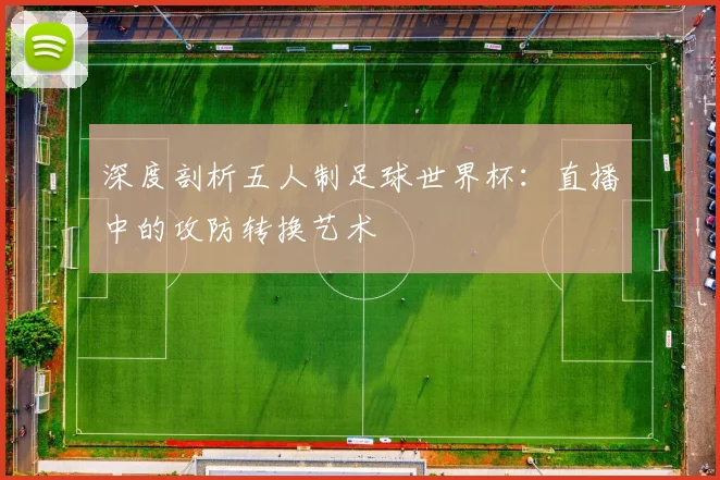 深度剖析五人制足球世界杯:直播中的攻防转换艺术