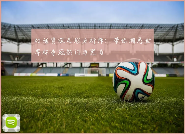 对话资深足彩分析师：带你洞悉世界杯夺冠热门与黑马