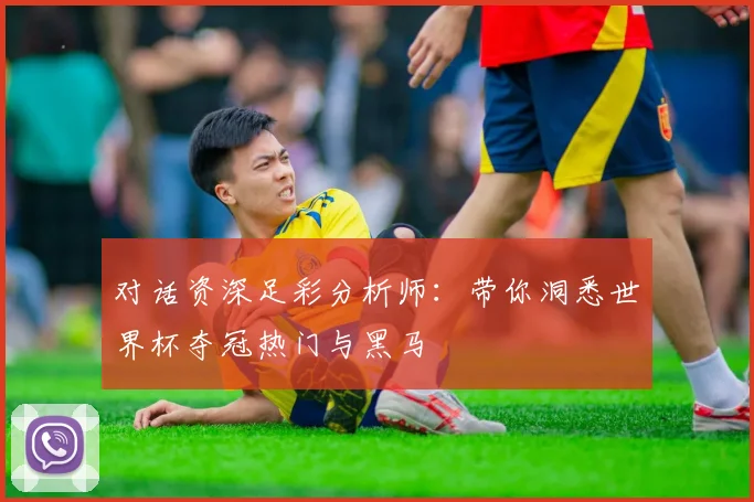 对话资深足彩分析师:带你洞悉世界杯夺冠热门与黑马