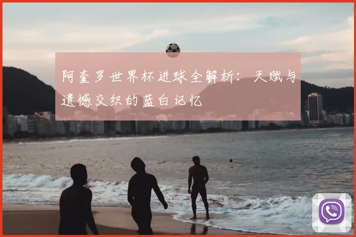 阿奎罗世界杯进球全解析:天赋与遗憾交织的蓝白记忆