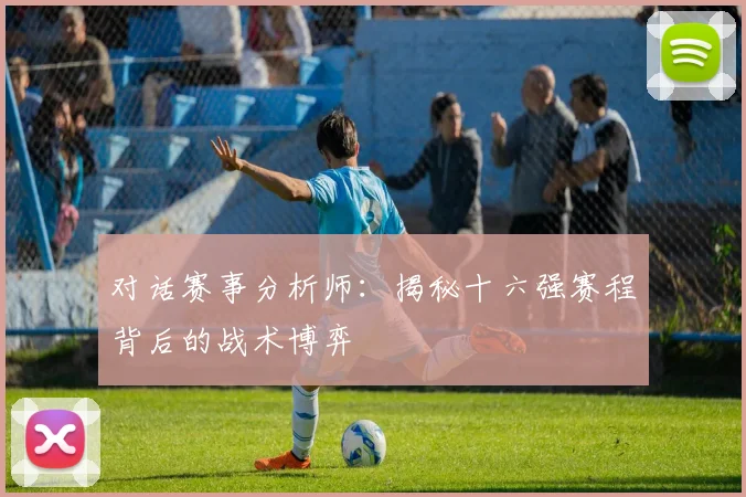 对话赛事分析师:揭秘十六强赛程背后的战术博弈