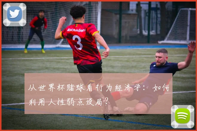 从世界杯赌球看行为经济学:如何利用人性弱点设局?