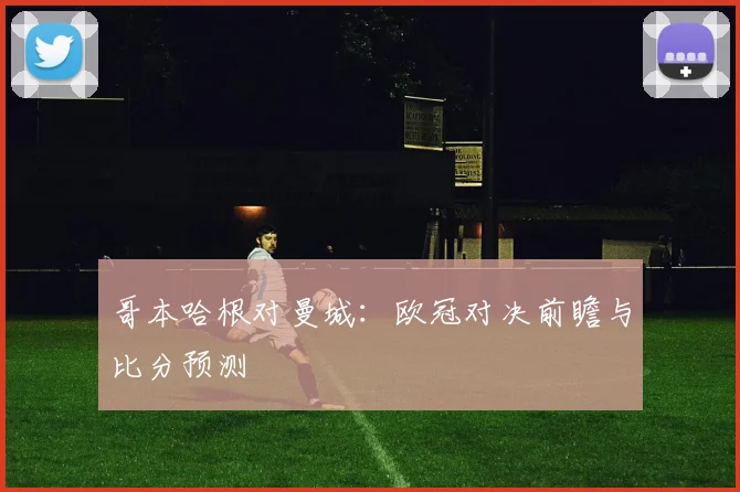 哥本哈根对曼城：欧冠对决前瞻与比分预测