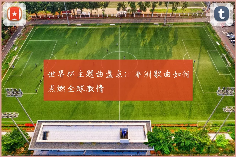 世界杯主题曲盘点：非洲歌曲如何点燃全球激情