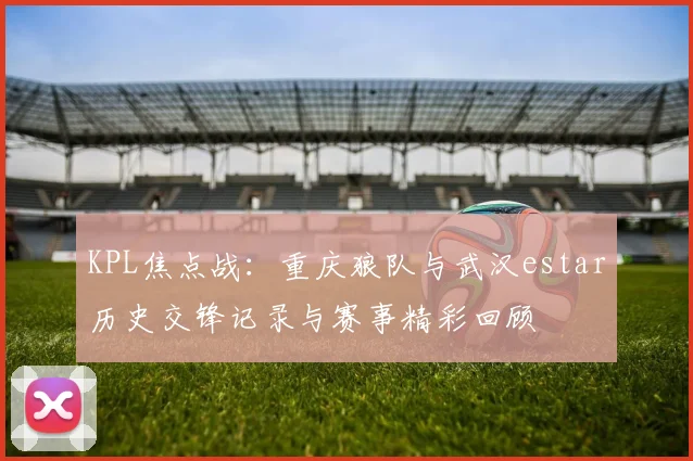 KPL焦点战：重庆狼队与武汉estar历史交锋记录与赛事精彩回顾