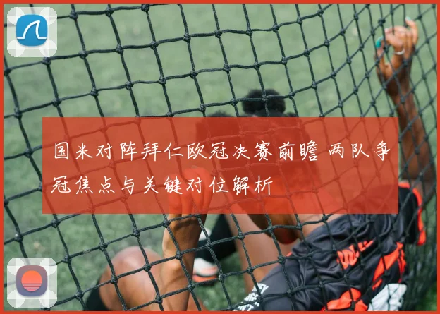 国米对阵拜仁欧冠决赛前瞻 两队争冠焦点与关键对位解析