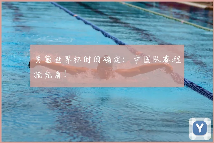 男篮世界杯时间确定：中国队赛程抢先看！