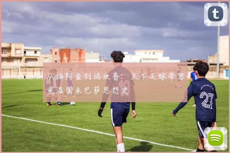 从梅阿查到诺坎普：天下足球带您重温国米巴萨恩怨史