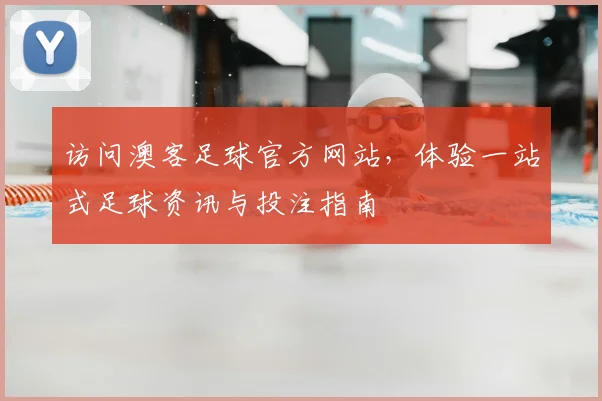 访问澳客足球官方网站，体验一站式足球资讯与投注指南