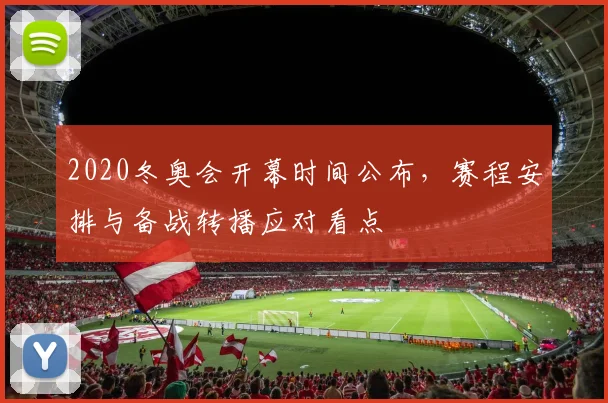 2020冬奥会开幕时间公布，赛程安排与备战转播应对看点
