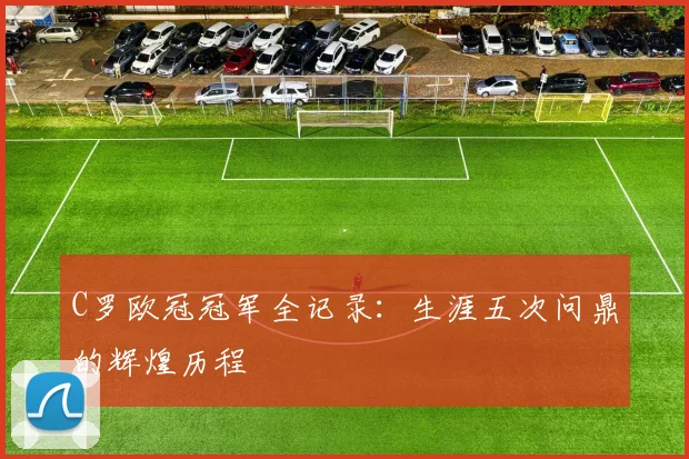 C罗欧冠冠军全记录：生涯五次问鼎的辉煌历程