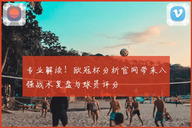 专业解读！欧冠杯分析官网带来八强战术复盘与球员评分