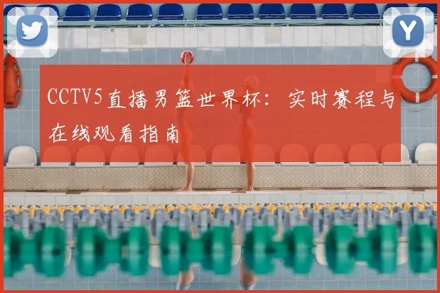 CCTV5直播男篮世界杯：实时赛程与在线观看指南