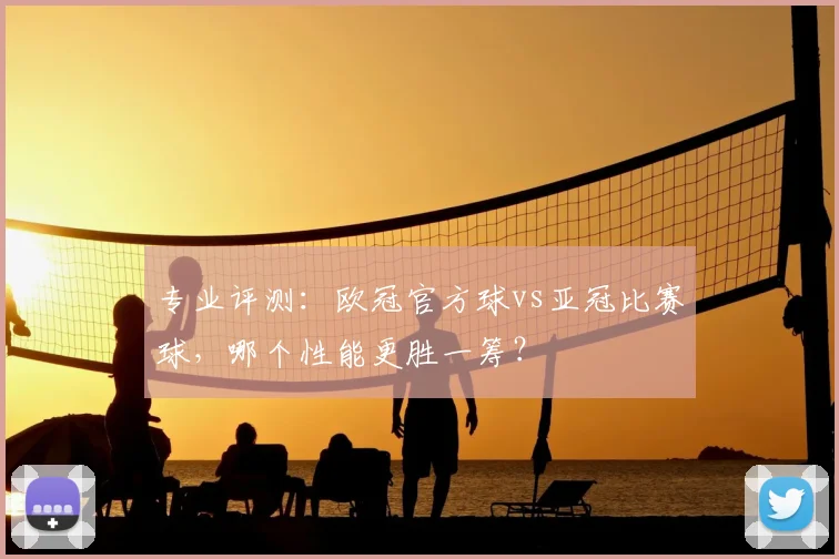 专业评测：欧冠官方球vs亚冠比赛球，哪个性能更胜一筹？