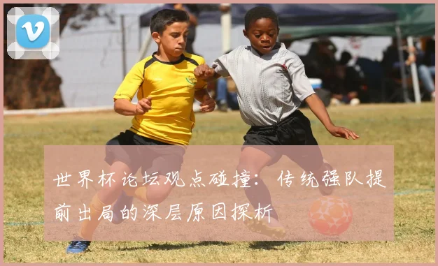 世界杯论坛观点碰撞：传统强队提前出局的深层原因探析