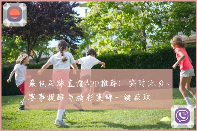 最佳足球直播App推荐：实时比分、赛事提醒与精彩集锦一键获取
