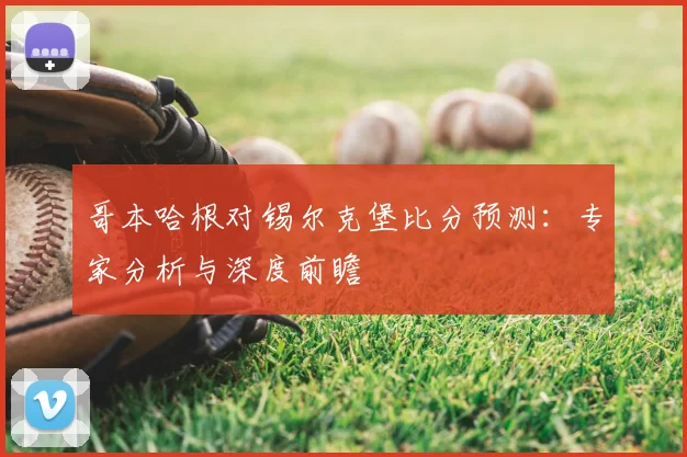 哥本哈根对锡尔克堡比分预测：专家分析与深度前瞻