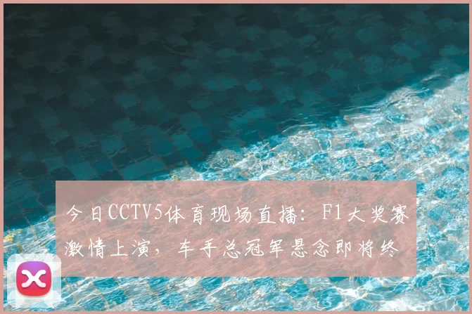 今日CCTV5体育现场直播：F1大奖赛激情上演，车手总冠军悬念即将终结