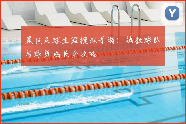 最佳足球生涯模拟手游：执教球队与球员成长全攻略