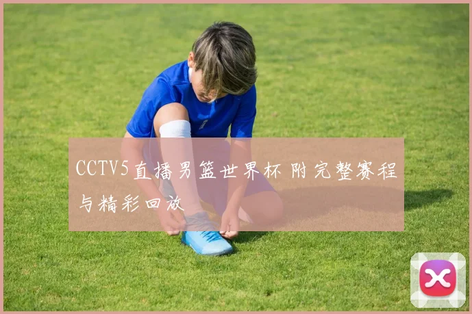 CCTV5直播男篮世界杯 附完整赛程与精彩回放