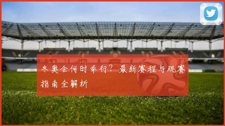 冬奥会何时举行？最新赛程与观赛指南全解析