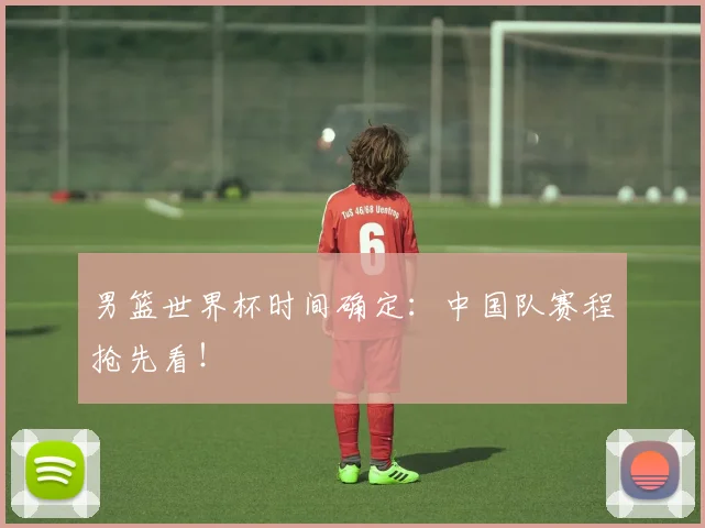 男篮世界杯时间确定：中国队赛程抢先看！