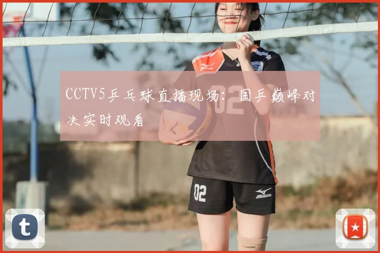 CCTV5乒乓球直播现场：国乒巅峰对决实时观看