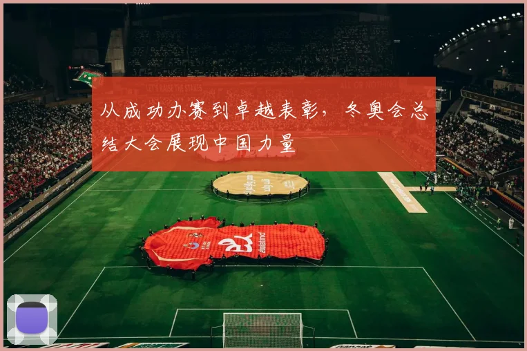 从成功办赛到卓越表彰，冬奥会总结大会展现中国力量