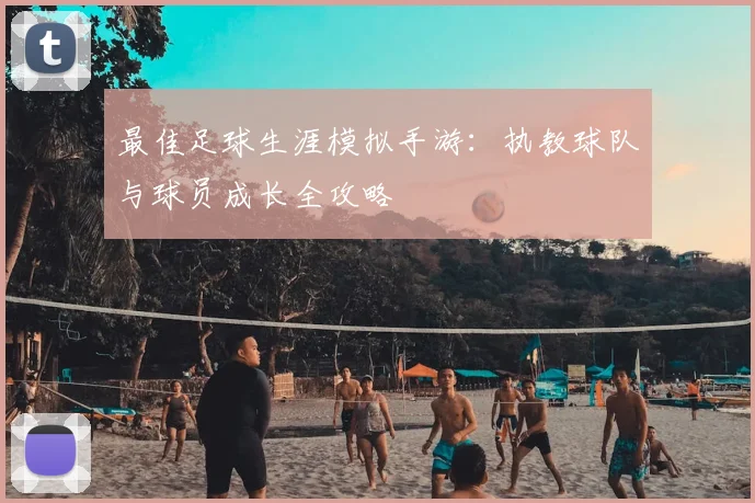 最佳足球生涯模拟手游：执教球队与球员成长全攻略