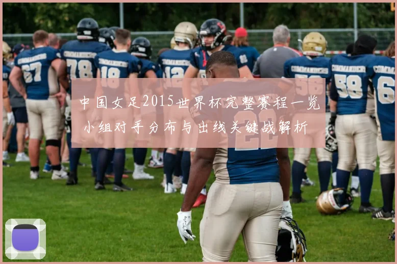 中国女足2015世界杯完整赛程一览 小组对手分布与出线关键战解析